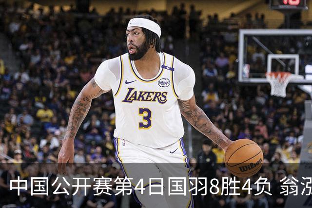 中国公开赛第4日国羽8胜4负 翁泓阳王祉怡进4强